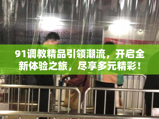 91调教精品引领潮流，开启全新体验之旅，尽享多元精彩！