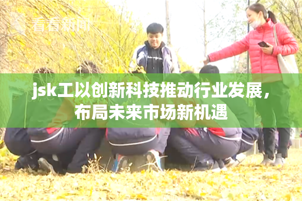 jsk工以创新科技推动行业发展，布局未来市场新机遇