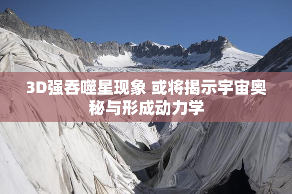 3D强吞噬星现象 或将揭示宇宙奥秘与形成动力学