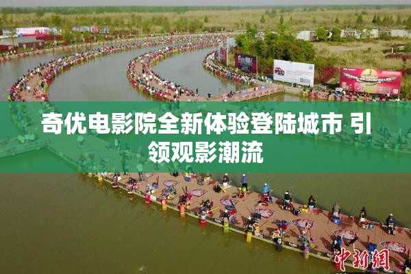 奇优电影院全新体验登陆城市 引领观影潮流