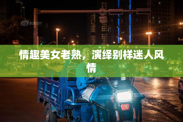 情趣美女老熟，演绎别样迷人风情