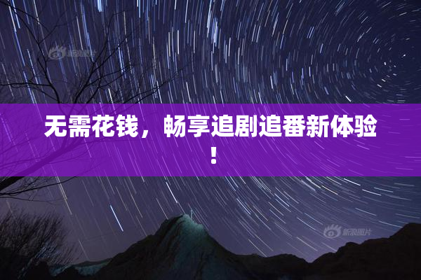无需花钱，畅享追剧追番新体验！