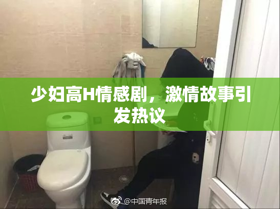 少妇高H情感剧，激情故事引发热议
