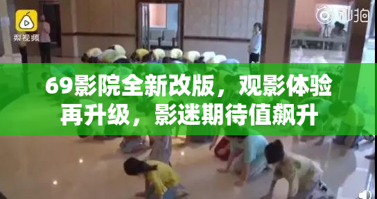 69影院全新改版，观影体验再升级，影迷期待值飙升