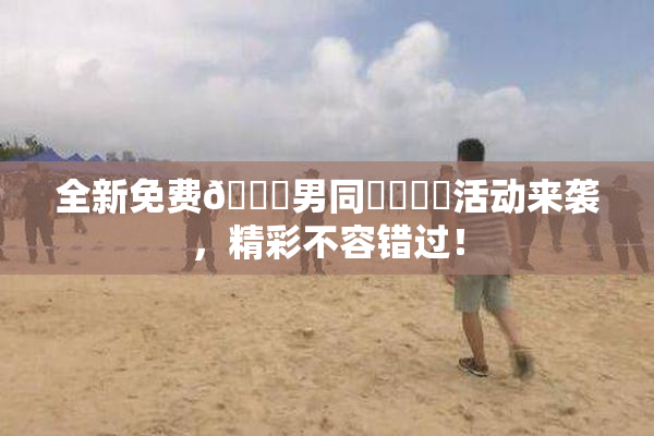 全新免费🔞男同❌‌❌‌活动来袭，精彩不容错过！