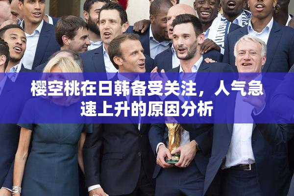 樱空桃在日韩备受关注，人气急速上升的原因分析