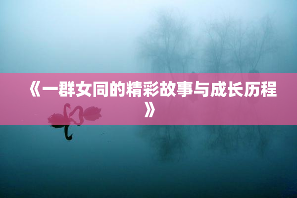 《一群女同的精彩故事与成长历程》