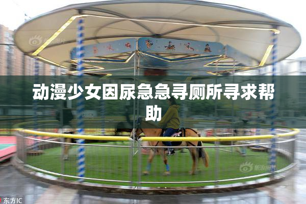 动漫少女因尿急急寻厕所寻求帮助