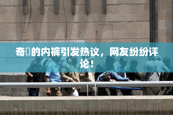 奇犽的内裤引发热议，网友纷纷评论！