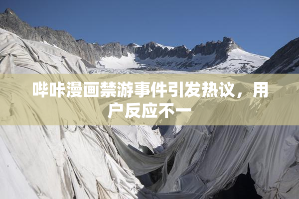 哔咔漫画禁游事件引发热议，用户反应不一