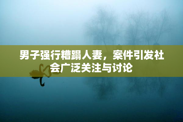男子强行糟蹋人妻，案件引发社会广泛关注与讨论