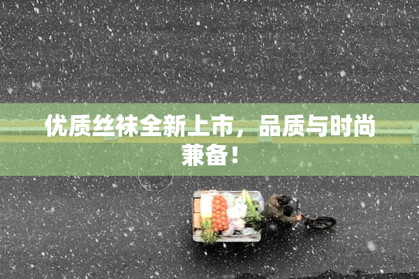 优质丝袜全新上市，品质与时尚兼备！