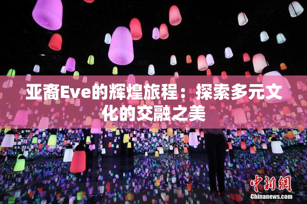 亚裔Eve的辉煌旅程：探索多元文化的交融之美