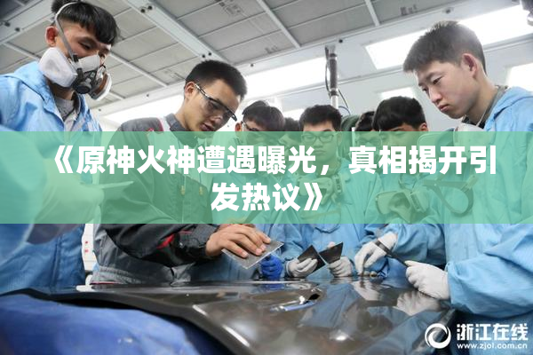 《原神火神遭遇曝光，真相揭开引发热议》