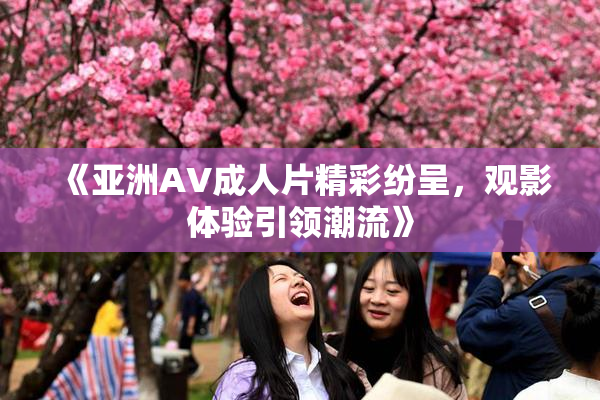 《亚洲AV成人片精彩纷呈，观影体验引领潮流》