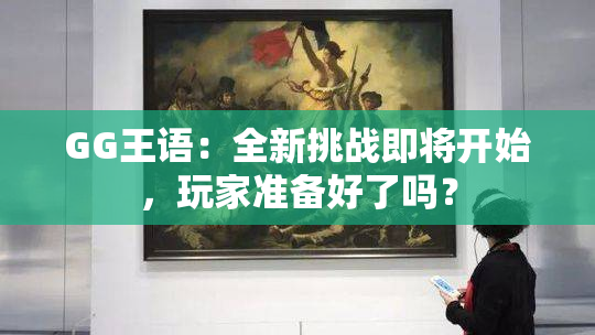 GG王语：全新挑战即将开始，玩家准备好了吗？