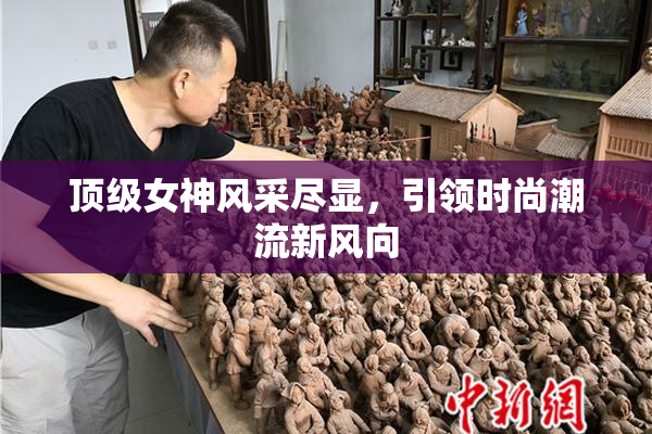 顶级女神风采尽显，引领时尚潮流新风向