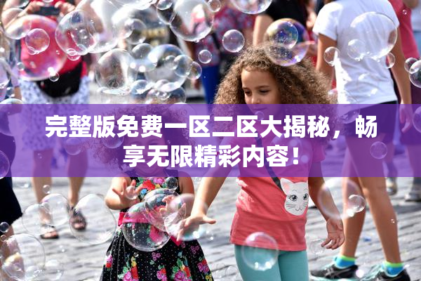 完整版免费一区二区大揭秘，畅享无限精彩内容！