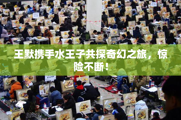 王默携手水王子共探奇幻之旅，惊险不断！