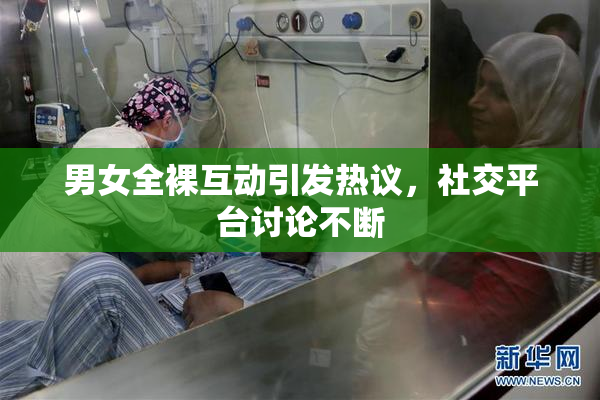 男女全裸互动引发热议，社交平台讨论不断