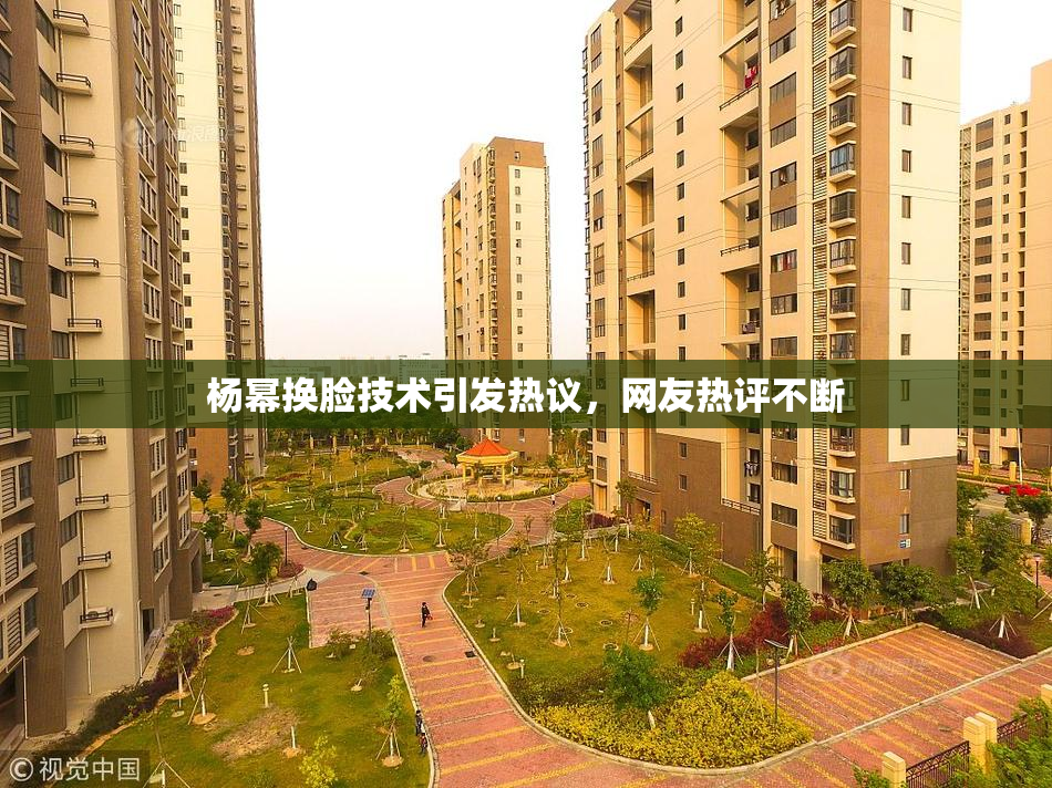 杨幂换脸技术引发热议，网友热评不断