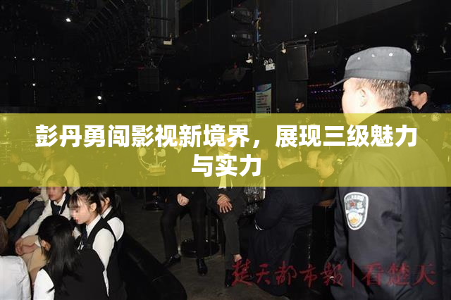 彭丹勇闯影视新境界，展现三级魅力与实力