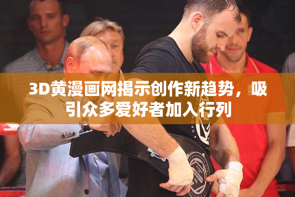 3D黄漫画网揭示创作新趋势，吸引众多爱好者加入行列