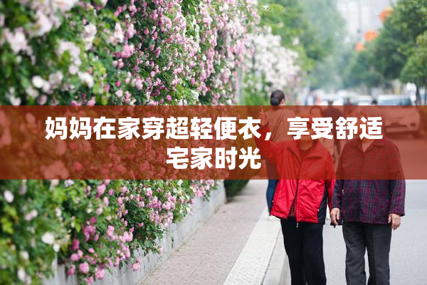 妈妈在家穿超轻便衣，享受舒适宅家时光