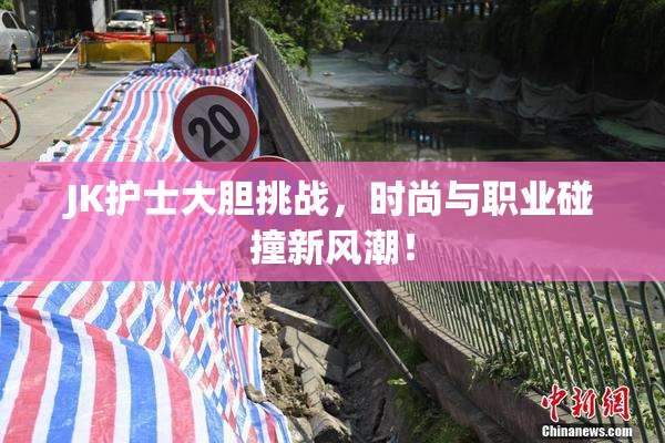 JK护士大胆挑战，时尚与职业碰撞新风潮！
