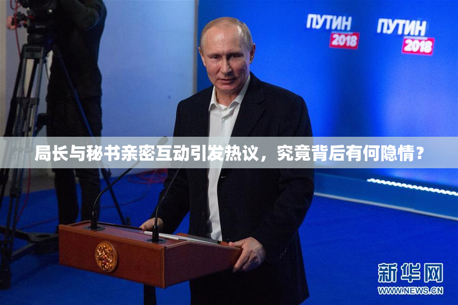 局长与秘书亲密互动引发热议，究竟背后有何隐情？