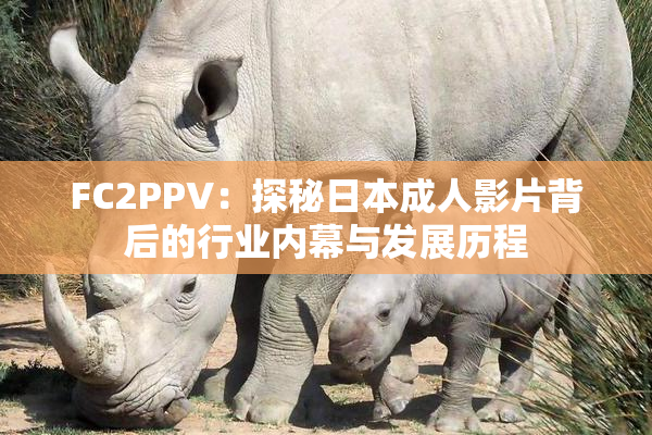 FC2PPV：探秘日本成人影片背后的行业内幕与发展历程