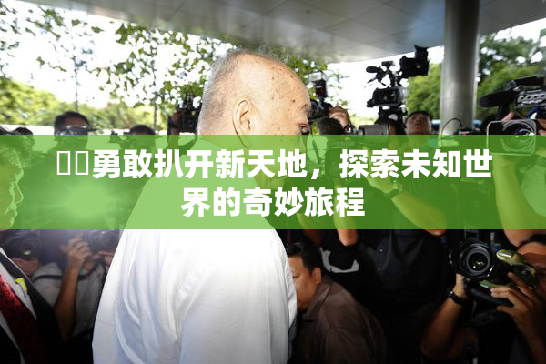 妺妺勇敢扒开新天地，探索未知世界的奇妙旅程