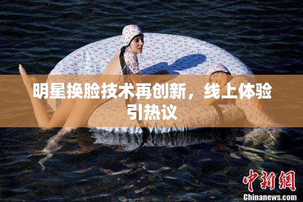 明星换脸技术再创新，线上体验引热议