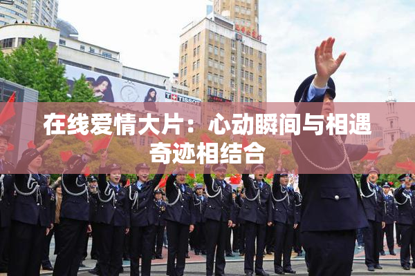 在线爱情大片：心动瞬间与相遇奇迹相结合