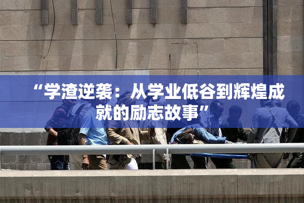 “学渣逆袭：从学业低谷到辉煌成就的励志故事”