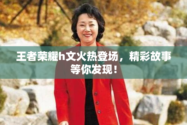 王者荣耀h文火热登场，精彩故事等你发现！