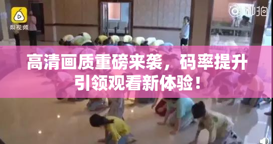 高清画质重磅来袭，码率提升引领观看新体验！