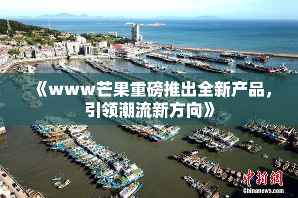 《www芒果重磅推出全新产品，引领潮流新方向》