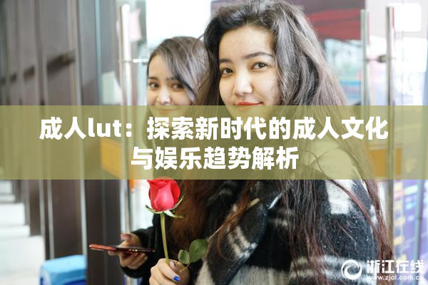 成人lut：探索新时代的成人文化与娱乐趋势解析