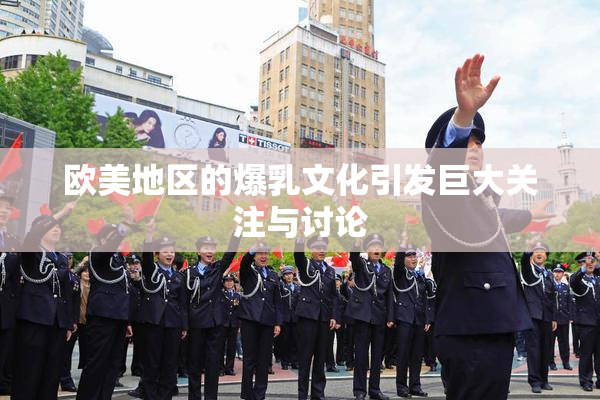 欧美地区的爆乳文化引发巨大关注与讨论