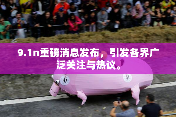 9.1n重磅消息发布，引发各界广泛关注与热议。