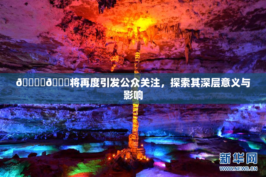 🔞‌🍌将再度引发公众关注，探索其深层意义与影响
