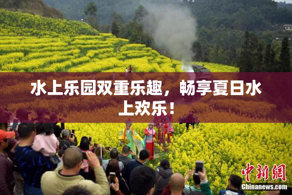 水上乐园双重乐趣，畅享夏日水上欢乐！