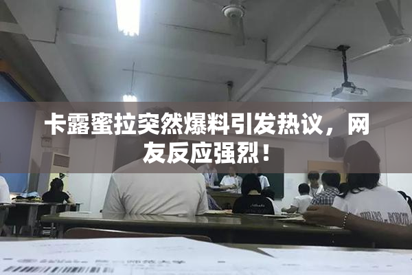 卡露蜜拉突然爆料引发热议，网友反应强烈！