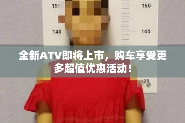 全新ATV即将上市，购车享受更多超值优惠活动！