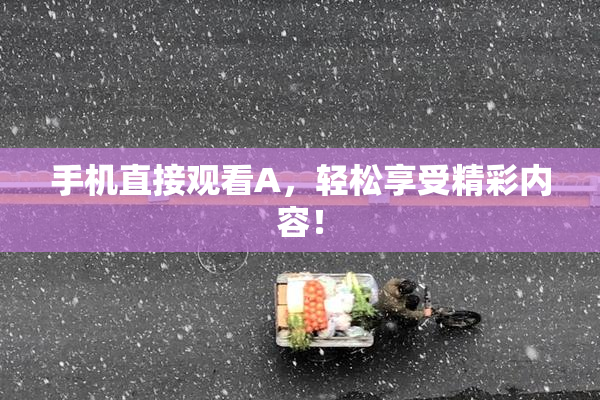 手机直接观看A，轻松享受精彩内容！