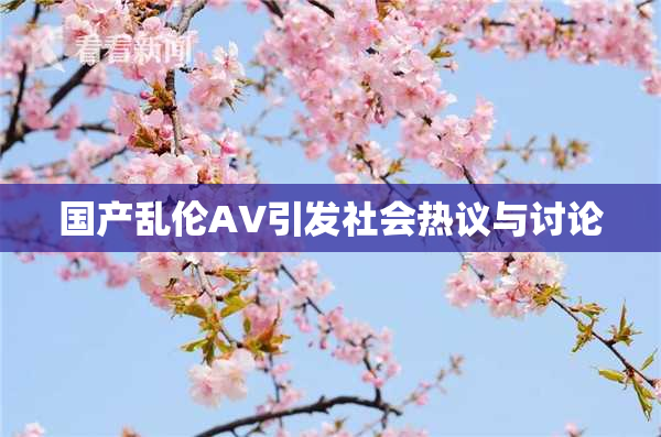 国产乱伦AV引发社会热议与讨论