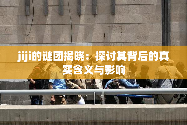 jiji的谜团揭晓：探讨其背后的真实含义与影响
