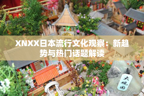 XNXX日本流行文化观察：新趋势与热门话题解读