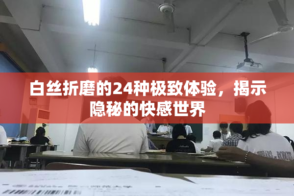 白丝折磨的24种极致体验，揭示隐秘的快感世界
